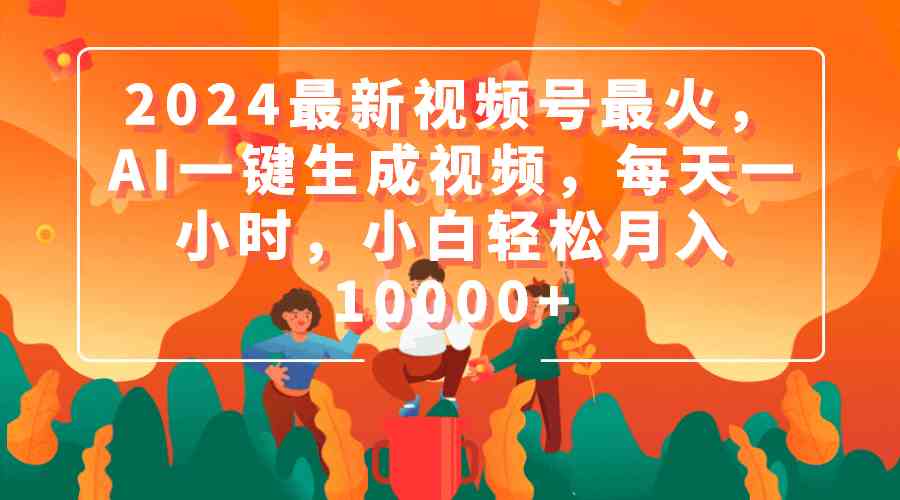 （9735期）2024最新视频号最火，AI一键生成视频，每天一小时，小白轻松月入10000+-3YVIP资源库