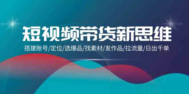 （9837期）短视频带货新思维：搭建账号/定位/选爆品/找素材/发作品/拉流量/日出千单-3YVIP资源库