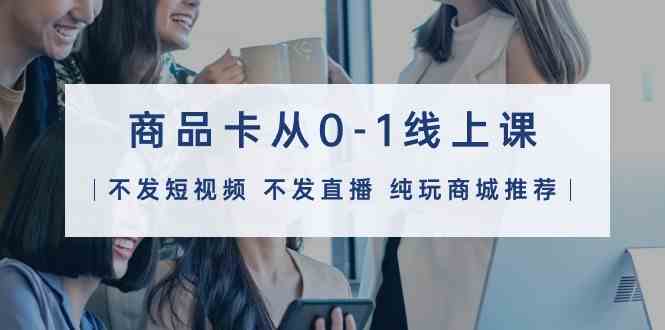 （9834期）商品卡从0-1线上课（不发短视频 不发直播 纯玩商城推荐）32节课-3YVIP资源库