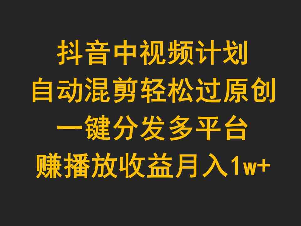 （9825期）抖音中视频计划，自动混剪轻松过原创，一键分发多平台赚播放收益，月入1w+-3YVIP资源库