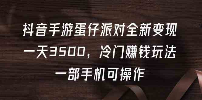 （9823期）抖音手游蛋仔派对全新变现，一天3500，冷门赚钱玩法，一部手机可操作-3YVIP资源库