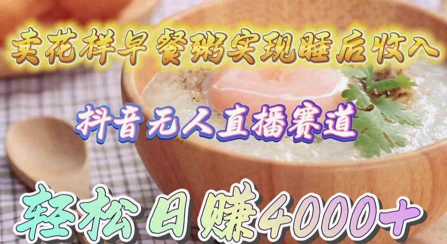 （9822期）卖花样早餐粥实现睡后收入！抖音无人直播新赛道，轻松日赚4000+-3YVIP资源库