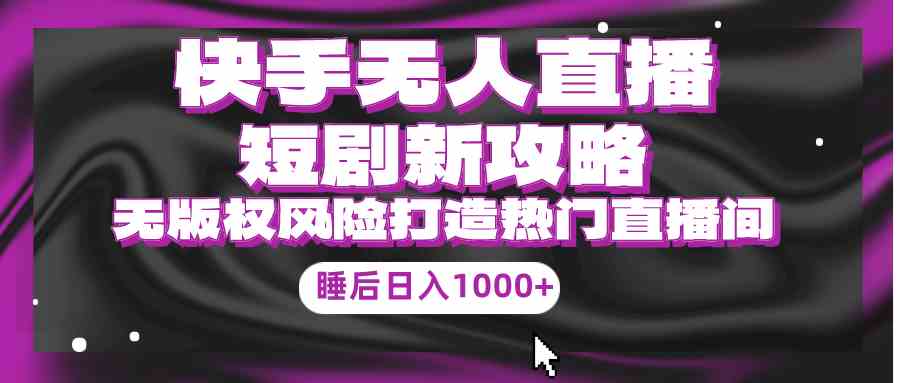 （9918期）快手无人直播短剧新攻略，合规无版权风险，打造热门直播间，睡后日入1000+-3YVIP资源库