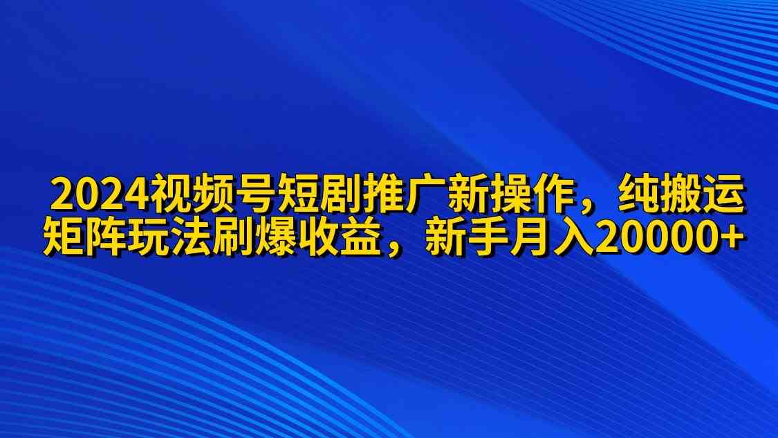 （9916期）2024视频号短剧推广新操作 纯搬运+矩阵连爆打法刷爆流量分成 小白月入20000-3YVIP资源库