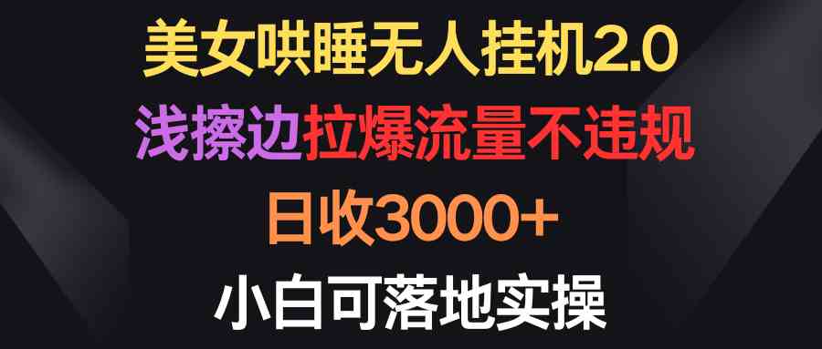 （9906期）美女哄睡无人挂机2.0，浅擦边拉爆流量不违规，日收3000+，小白可落地实操-3YVIP资源库