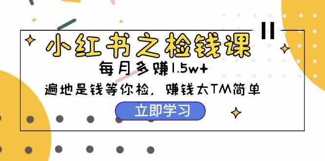 （9890期）小红书之检钱课：从0开始实测每月多赚1.5w起步，赚钱真的太简单了（98节）-3YVIP资源库