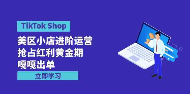 （9886期）TikTok Shop-美区小店进阶运营，抢占红利黄金期 嘎嘎出单（7节课）-3YVIP资源库