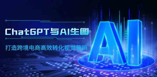 （9868期）ChatGPT与AI生图，打造跨境电商高效转化视觉营销-3YVIP资源库