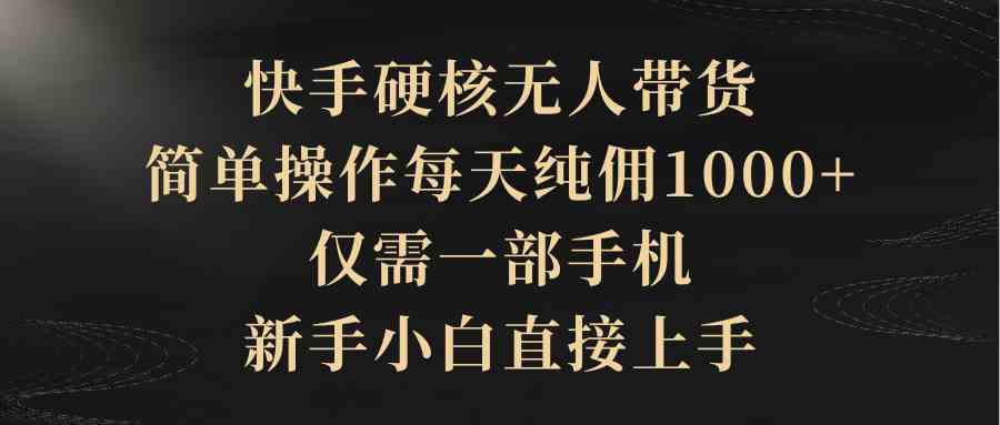 （9862期）快手硬核无人带货，简单操作每天纯佣1000+,仅需一部手机，新手小白直接上手-3YVIP资源库