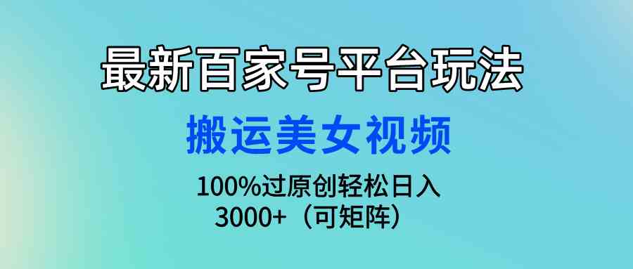 （9852期）最新百家号平台玩法，搬运美女视频100%过原创大揭秘，轻松日入3000+（可…-3YVIP资源库