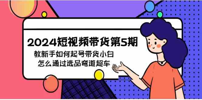 （9844期）2024短视频带货第5期，教新手如何起号，带货小白怎么通过选品弯道超车-3YVIP资源库