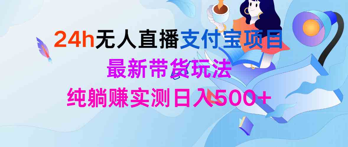 （9934期）24h无人直播支付宝项目，最新带货玩法，纯躺赚实测日入500+-3YVIP资源库