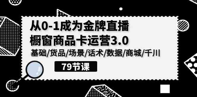 （9927期）0-1成为金牌直播-橱窗商品卡运营3.0，基础/货品/场景/话术/数据/商城/千川-3YVIP资源库