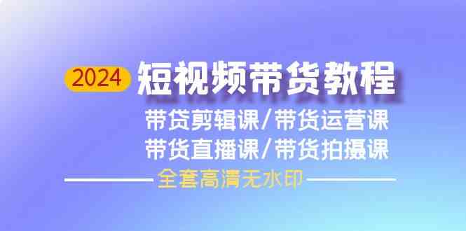 （9929期）2024短视频带货教程，剪辑课+运营课+直播课+拍摄课（全套高清无水印）-3YVIP资源库