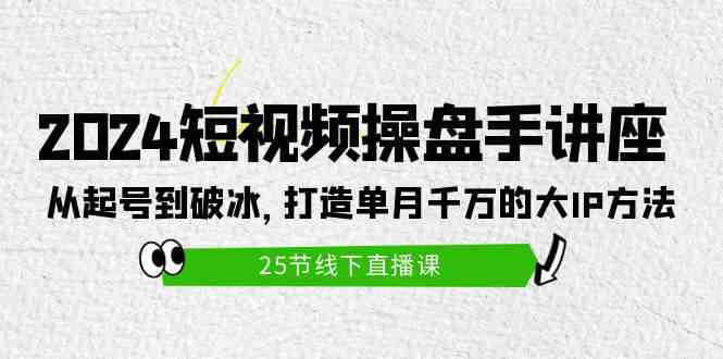 （9970期）2024短视频操盘手讲座：从起号到破冰，打造单月千万的大IP方法（25节）-3YVIP资源库