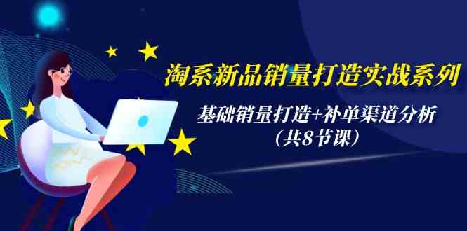 （9962期）淘系新品销量打造实战系列，基础销量打造+补单渠道分析（共8节课）-3YVIP资源库