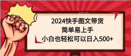 （9958期）2024快手图文带货，简单易上手，小白也轻松可以日入500+-3YVIP资源库