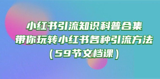（10223期）小红书引流知识科普合集，带你玩转小红书各种引流方法（59节文档课）-3YVIP资源库