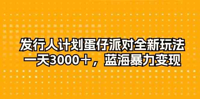 （10167期）发行人计划蛋仔派对全新玩法，一天3000＋，蓝海暴力变现-3YVIP资源库