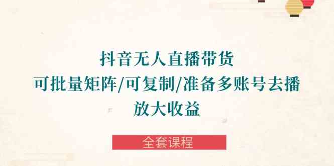（10160期）抖音·无人直播带货 可批量矩阵/可复制/准备多账号去播/放大收益-全套课程-3YVIP资源库
