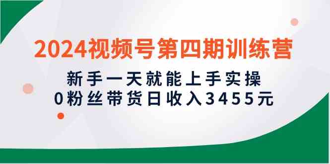 （10157期）2024视频号第四期训练营，新手一天就能上手实操，0粉丝带货日收入3455元-3YVIP资源库