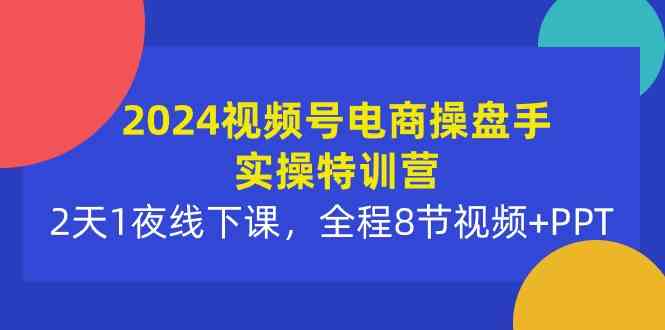 （10156期）2024视频号电商操盘手实操特训营：2天1夜线下课，全程8节视频+PPT-3YVIP资源库