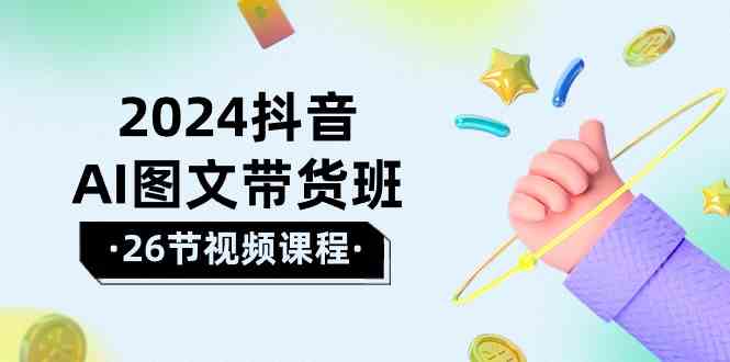 （10188期）2024抖音AI图文带货班：在这个赛道上  乘风破浪 拿到好效果（26节课）-3YVIP资源库