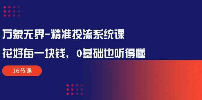 （10184期）万象无界-精准投流系统课：花好 每一块钱，0基础也听得懂（16节课）-3YVIP资源库