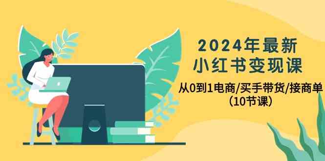 （10130期）2024年最新小红书变现课，从0到1电商/买手带货/接商单（10节课）-3YVIP资源库
