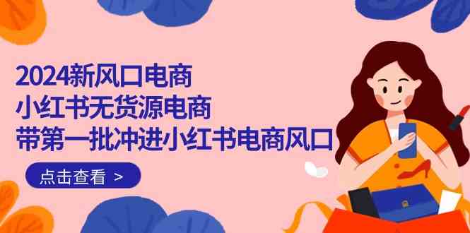 （10129期）2024新风口电商，小红书无货源电商，带第一批冲进小红书电商风口（18节）-3YVIP资源库