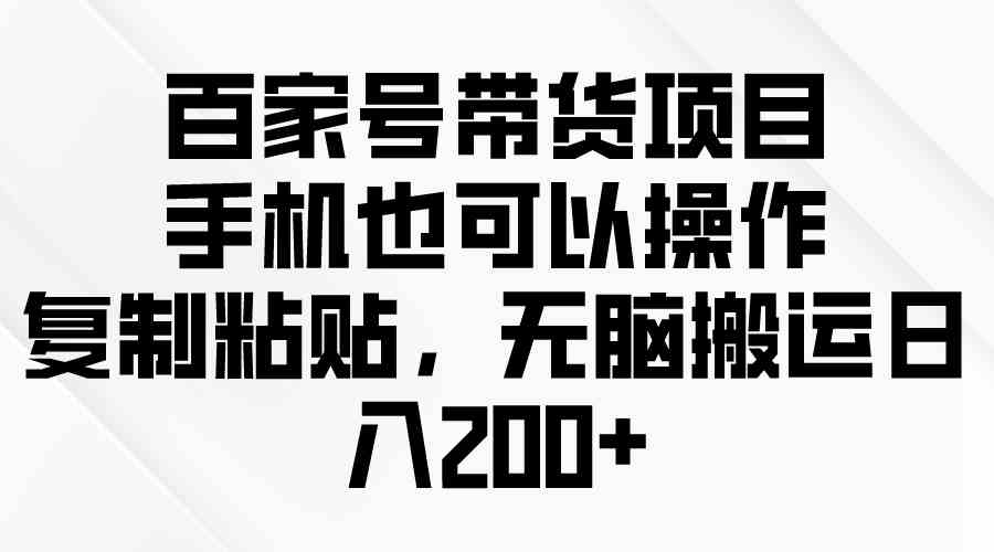 （10121期）百家号带货项目，手机也可以操作，复制粘贴，无脑搬运日入200+-3YVIP资源库