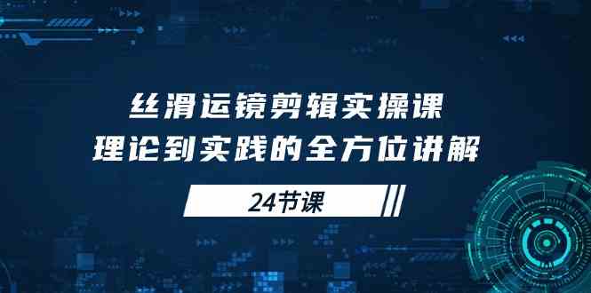 （10125期）丝滑运镜剪辑实操课，理论到实践的全方位讲解（24节课）-3YVIP资源库