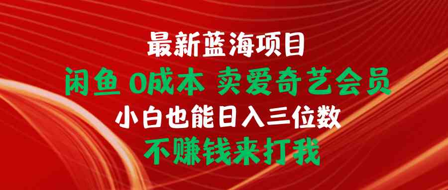 （10117期）最新蓝海项目 闲鱼0成本 卖爱奇艺会员 小白也能入三位数 不赚钱来打我-3YVIP资源库