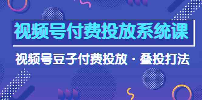 （10111期）视频号付费投放系统课，视频号豆子付费投放·叠投打法（高清视频课）-3YVIP资源库