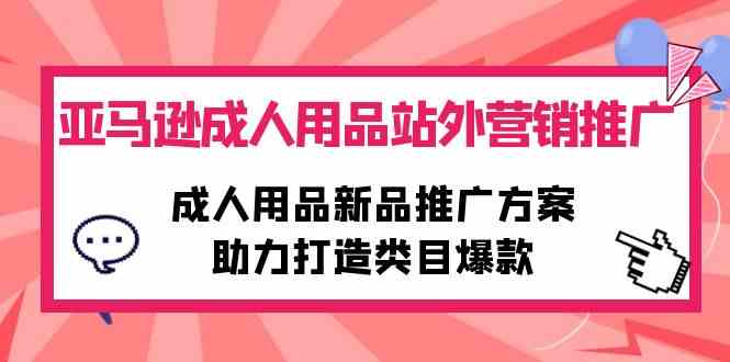（10108期）亚马逊成人用品站外营销推广，成人用品新品推广方案，助力打造类目爆款-3YVIP资源库