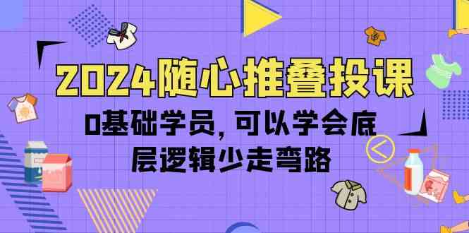 （10017期）2024随心推叠投课，0基础学员，可以学会底层逻辑少走弯路（14节）-3YVIP资源库