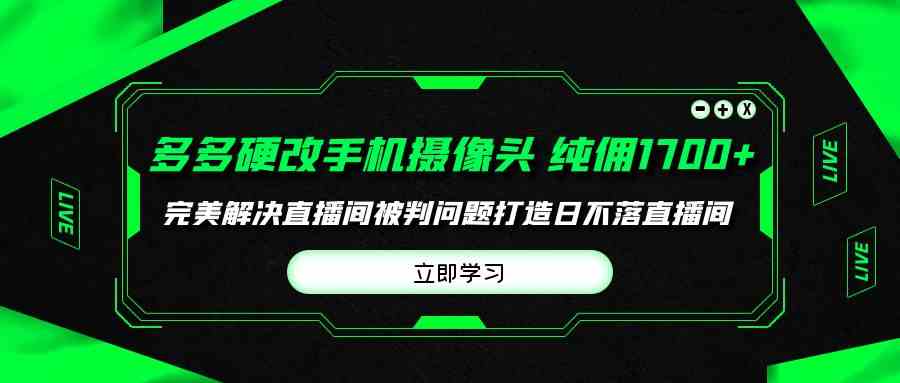 （9987期）多多硬改手机摄像头，单场带货纯佣1700+完美解决直播间被判问题，打造日…-3YVIP资源库
