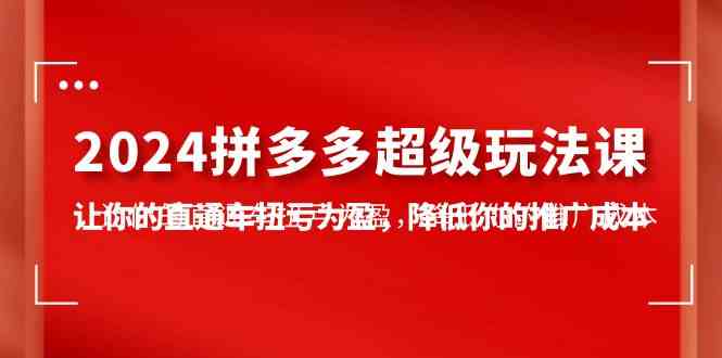 （10036期）2024拼多多-超级玩法课，让你的直通车扭亏为盈，降低你的推广成本-7节课-3YVIP资源库