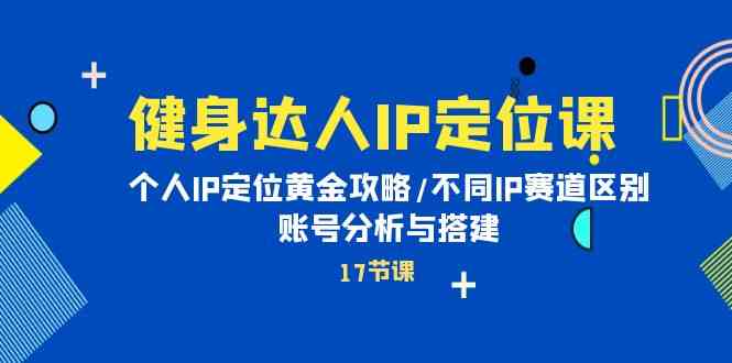 （10084期）健身达人IP定位课：个人IP定位黄金攻略/不同IP赛道区别/账号分析与搭建-3YVIP资源库