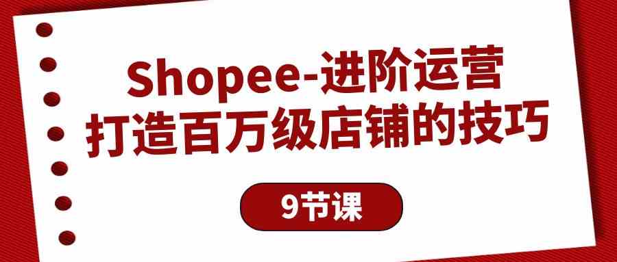 （10083期）Shopee-进阶运营：打造百万级店铺的技巧（9节课）-3YVIP资源库