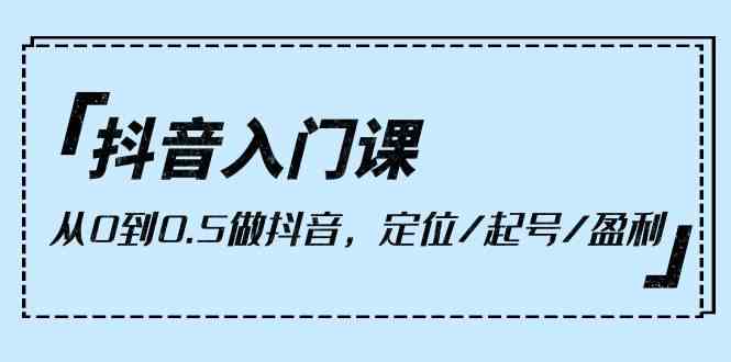 （10076期）抖音入门课，从0到0.5做抖音，定位/起号/盈利（9节课）-3YVIP资源库