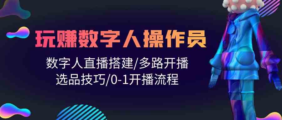 （10062期）人人都能玩赚数字人操作员 数字人直播搭建/多路开播/选品技巧/0-1开播流程-3YVIP资源库