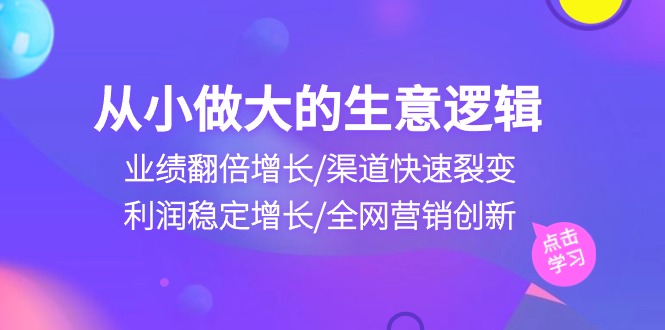 （10438期）从小做大生意逻辑：业绩翻倍增长/渠道快速裂变/利润稳定增长/全网营销创新-3YVIP资源库