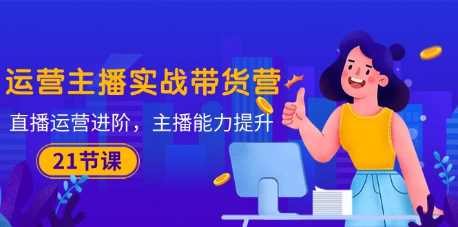 （10511期）运营主播·实战带货营：直播运营 进阶，主播 能力提升（21节课）-3YVIP资源库