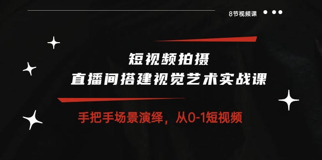 （10505期）短视频拍摄+直播间搭建视觉艺术实战课：手把手场景演绎 从0-1短视频-8节课-3YVIP资源库