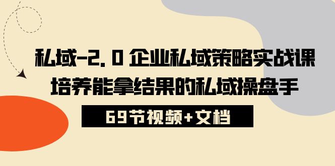 （10345期）私域-2.0 企业私域策略实战课，培养能拿结果的私域操盘手 (69节视频+文档)-3YVIP资源库