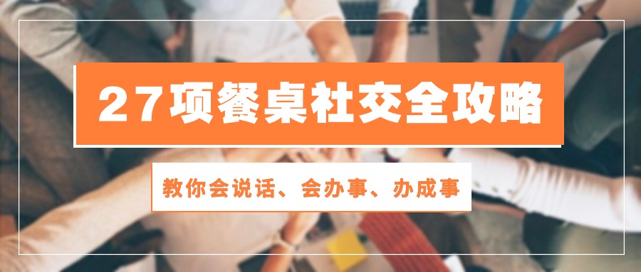 （10343期）27项 餐桌社交全攻略：教你会说话、会办事、办成事（28节课）-3YVIP资源库