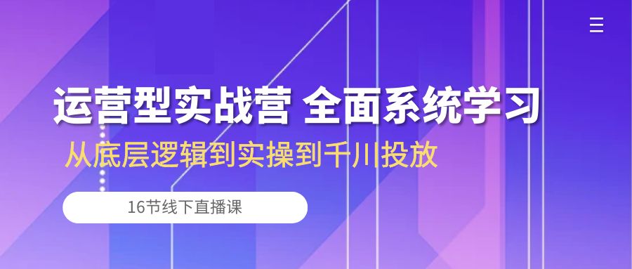 （10344期）运营型实战营 全面系统学习-从底层逻辑到实操到千川投放（16节线下直播课)-3YVIP资源库