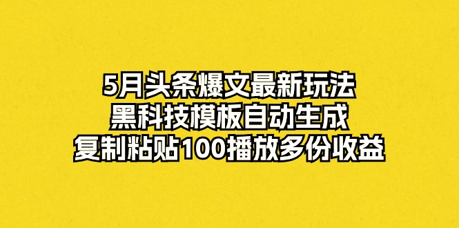（10379期）5月头条爆文最新玩法，黑科技模板自动生成，复制粘贴100播放多份收益-3YVIP资源库