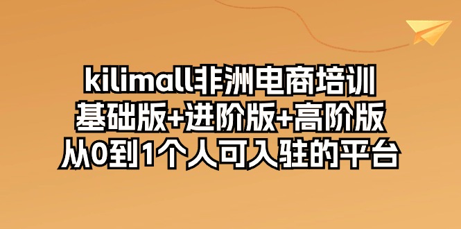 （10374期）kilimall非洲电商培训，基础版+进阶版+高阶版 从0-1个人可入驻的平台-12节-3YVIP资源库